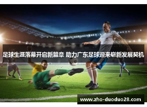 足球生涯落幕开启新篇章 助力广东足球迎来崭新发展契机