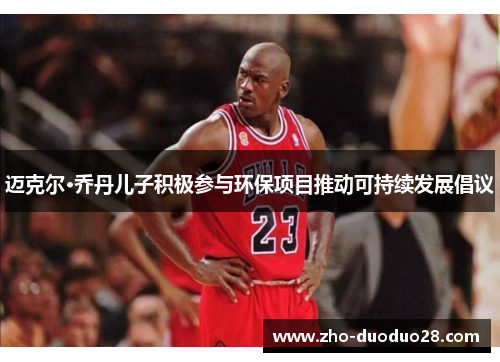迈克尔·乔丹儿子积极参与环保项目推动可持续发展倡议