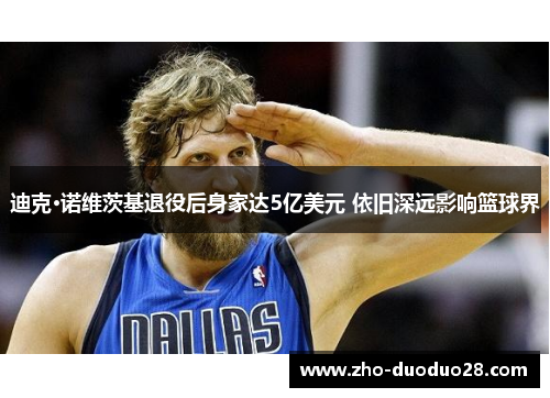 迪克·诺维茨基退役后身家达5亿美元 依旧深远影响篮球界 迪克·诺维茨基退役后身家达5亿美元 依旧深远影响篮球界
