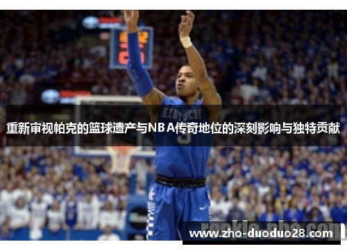 重新审视帕克的篮球遗产与NBA传奇地位的深刻影响与独特贡献 重新审视帕克的篮球遗产与NBA传奇地位的深刻影响与独特贡献
