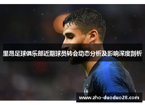 里昂足球俱乐部近期球员转会动态分析及影响深度剖析 里昂足球俱乐部近期球员转会动态分析及影响深度剖析