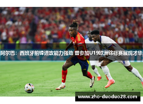 阿尔巴:西班牙前锋进攻能力强劲 曾参加U19欧洲锦标赛展现才华 阿尔巴:西班牙前锋进攻能力强劲 曾参加U19欧洲锦标赛展现才华