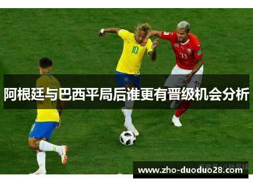 阿根廷与巴西平局后谁更有晋级机会分析 阿根廷与巴西平局后谁更有晋级机会分析