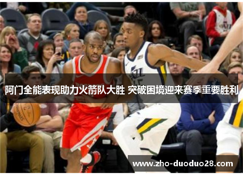 阿门全能表现助力火箭队大胜 突破困境迎来赛季重要胜利 阿门全能表现助力火箭队大胜 突破困境迎来赛季重要胜利